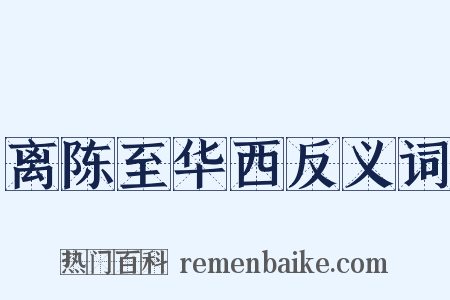 离陈至华西反义词是什么意思的图片